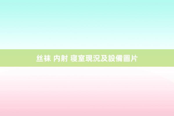 丝袜 内射 寝室現況及設備圖片