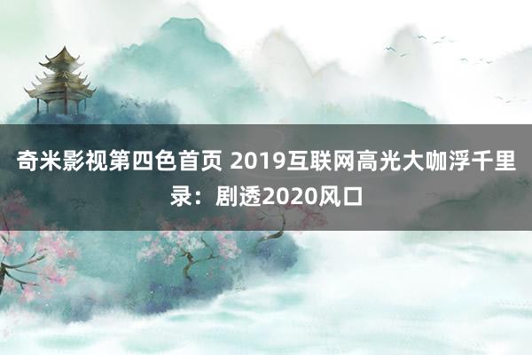 奇米影视第四色首页 2019互联网高光大咖浮千里录：剧透2020风口