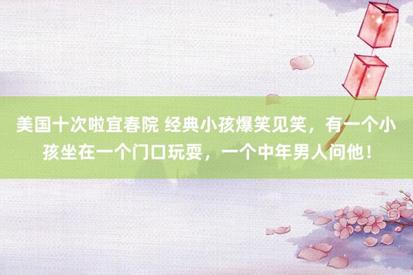 美国十次啦宜春院 经典小孩爆笑见笑，有一个小孩坐在一个门口玩耍，一个中年男人问他！