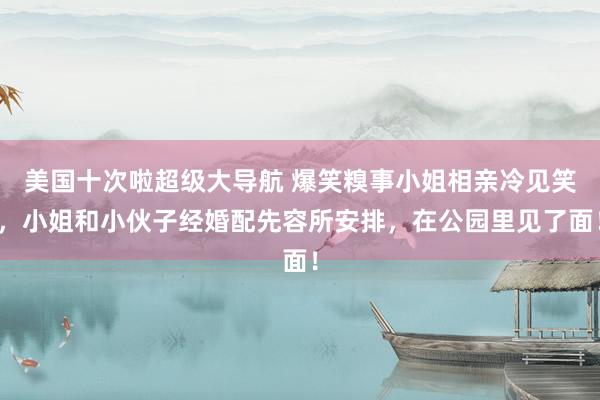 美国十次啦超级大导航 爆笑糗事小姐相亲冷见笑，小姐和小伙子经婚配先容所安排，在公园里见了面！