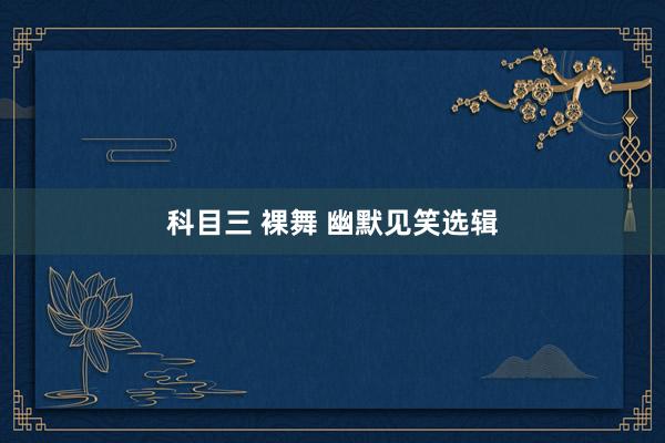 科目三 裸舞 幽默见笑选辑