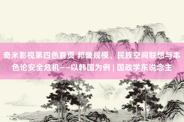 奇米影视第四色首页 邦畿规模、民族空间联想与本色论安全危机——以韩国为例 | 国政学东说念主