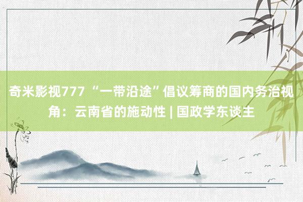 奇米影视777 “一带沿途”倡议筹商的国内务治视角：云南省的施动性 | 国政学东谈主