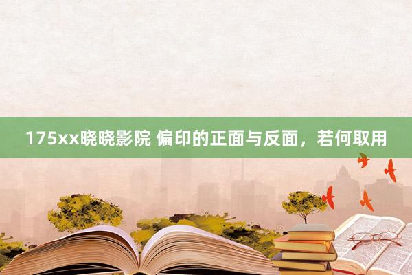 175xx晓晓影院 偏印的正面与反面，若何取用