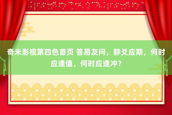 奇米影视第四色首页 答易友问，静爻应期，何时应逢值，何时应逢冲？