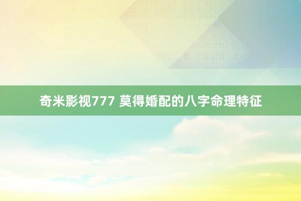奇米影视777 莫得婚配的八字命理特征