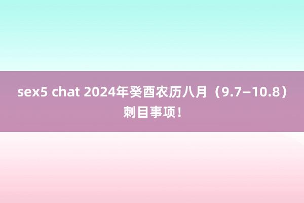 sex5 chat 2024年癸酉农历八月（9.7—10.8）刺目事项！