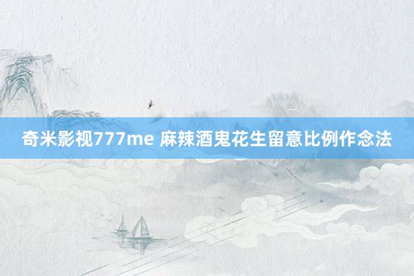 奇米影视777me 麻辣酒鬼花生留意比例作念法