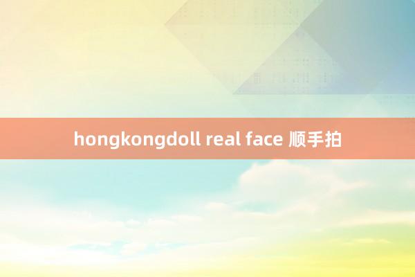 hongkongdoll real face 顺手拍