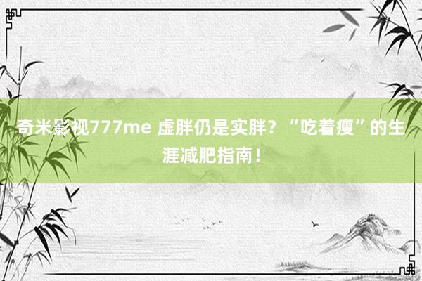 奇米影视777me 虚胖仍是实胖？“吃着瘦”的生涯减肥指南！