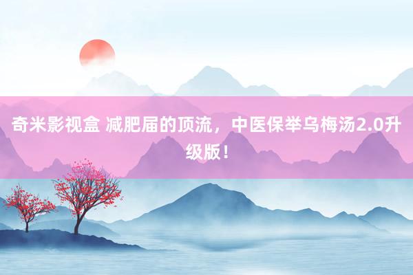 奇米影视盒 减肥届的顶流，中医保举乌梅汤2.0升级版！