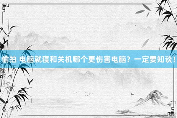 偷拍 电脑就寝和关机哪个更伤害电脑？一定要知谈！