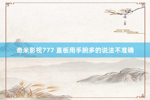 奇米影视777 直板用手腕多的说法不准确