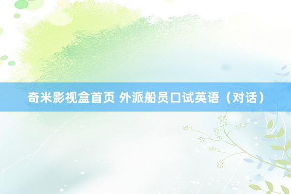 奇米影视盒首页 外派船员口试英语（对话）