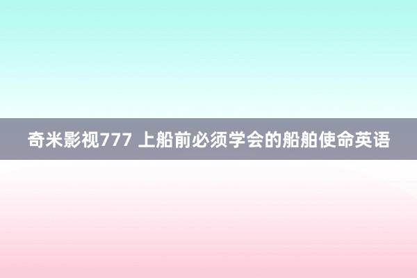 奇米影视777 上船前必须学会的船舶使命英语