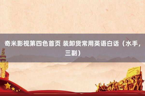 奇米影视第四色首页 装卸货常用英语白话（水手，三副）