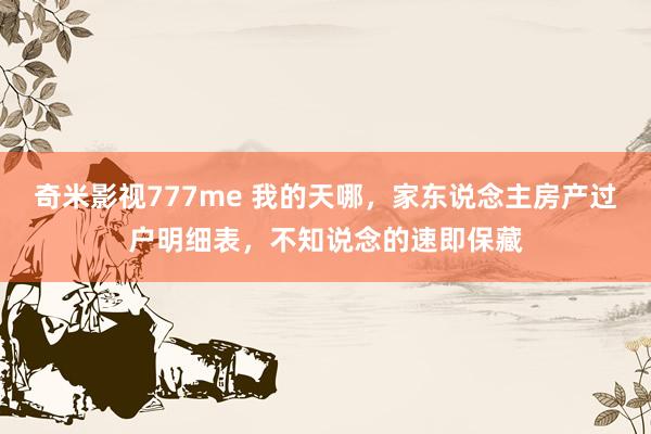 奇米影视777me 我的天哪，家东说念主房产过户明细表，不知说念的速即保藏