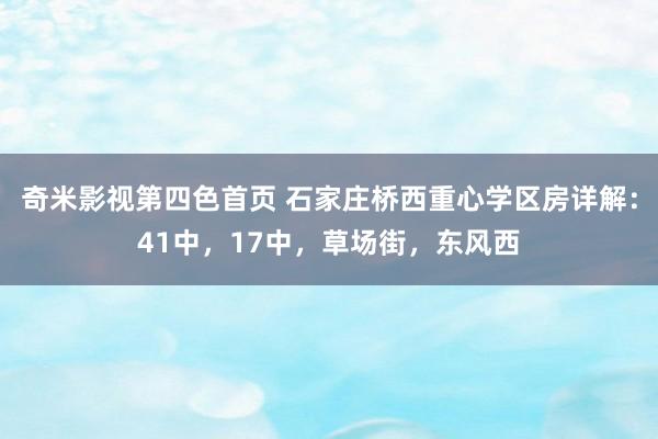 奇米影视第四色首页 石家庄桥西重心学区房详解：41中，17中，草场街，东风西