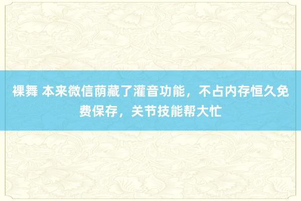 裸舞 本来微信荫藏了灌音功能，不占内存恒久免费保存，关节技能帮大忙