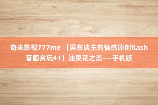 奇米影视777me 【男东谈主的情感原创flash音画赏玩41】油菜花之恋——手机版