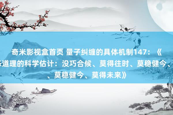 奇米影视盒首页 量子纠缠的具体机制147：《时候重复态道理的科学估计：没巧合候、莫得往时、莫稳健今、莫得未来》