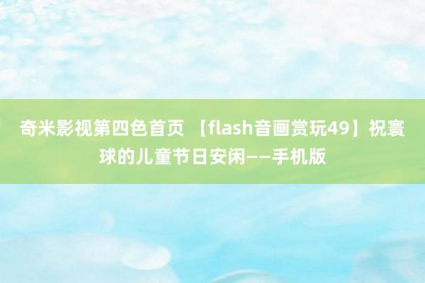 奇米影视第四色首页 【flash音画赏玩49】祝寰球的儿童节日安闲——手机版