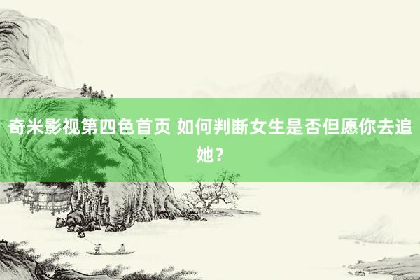 奇米影视第四色首页 如何判断女生是否但愿你去追她？