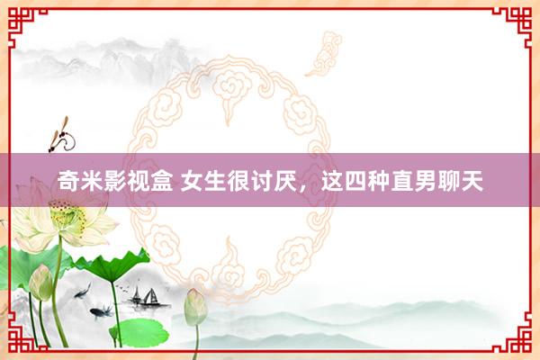 奇米影视盒 女生很讨厌，这四种直男聊天
