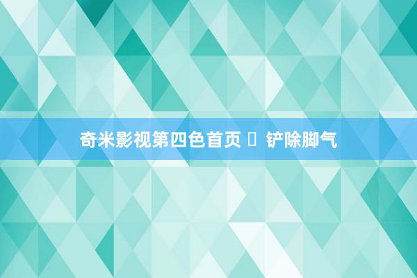 奇米影视第四色首页 ​铲除脚气