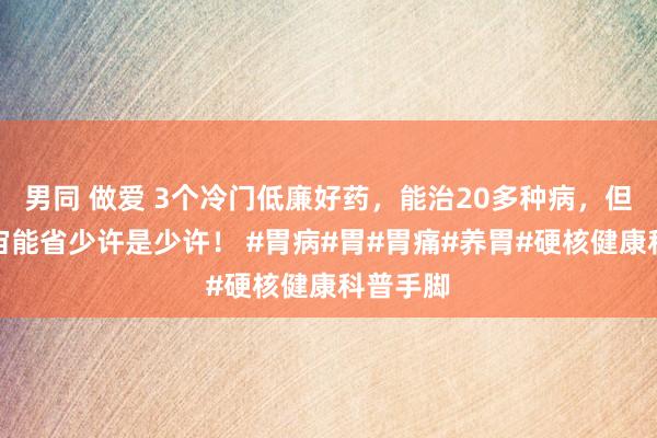 男同 做爱 3个冷门低廉好药，能治20多种病，但愿帮宇宙能省少许是少许！ #胃病#胃#胃痛#养胃#硬核健康科普手脚