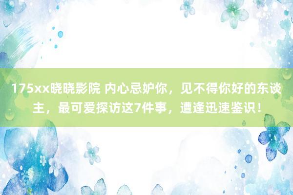 175xx晓晓影院 内心忌妒你，见不得你好的东谈主，最可爱探访这7件事，遭逢迅速鉴识！