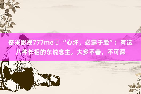 奇米影视777me ​“心坏，必露于脸”：有这八种长相的东说念主，大多不善，不可深