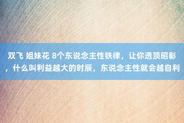 双飞 姐妹花 8个东说念主性铁律，让你透顶昭彰，什么叫利益越大的时辰，东说念主性就会越自利