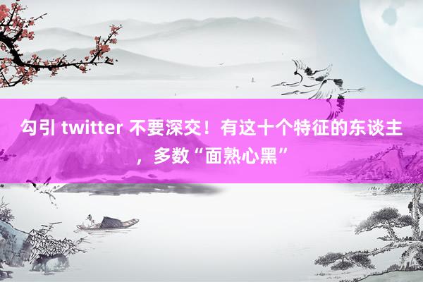 勾引 twitter 不要深交！有这十个特征的东谈主，多数“面熟心黑”