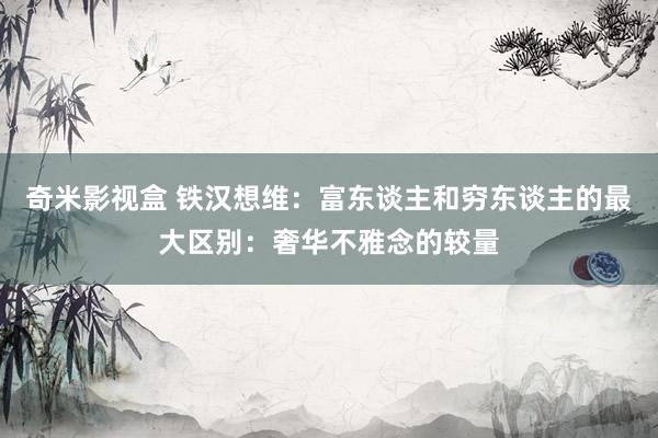 奇米影视盒 铁汉想维：富东谈主和穷东谈主的最大区别：奢华不雅念的较量