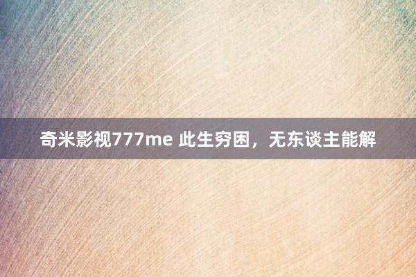 奇米影视777me 此生穷困，无东谈主能解
