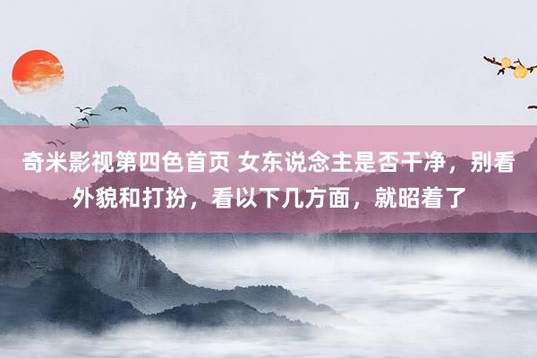 奇米影视第四色首页 女东说念主是否干净，别看外貌和打扮，看以下几方面，就昭着了
