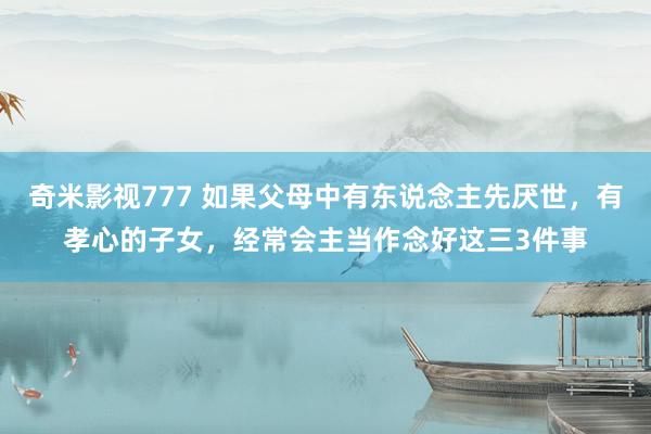 奇米影视777 如果父母中有东说念主先厌世，有孝心的子女，经常会主当作念好这三3件事