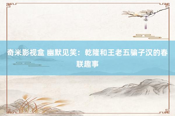 奇米影视盒 幽默见笑：乾隆和王老五骗子汉的春联趣事