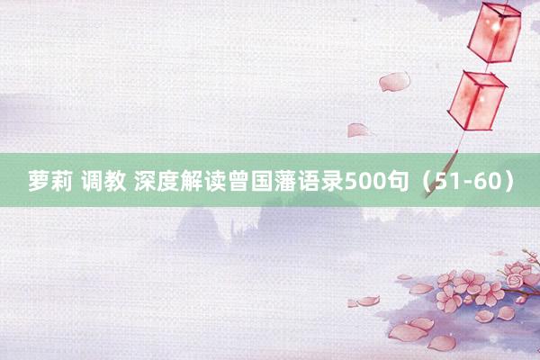萝莉 调教 深度解读曾国藩语录500句（51-60）