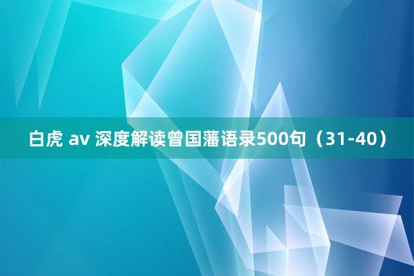 白虎 av 深度解读曾国藩语录500句（31-40）