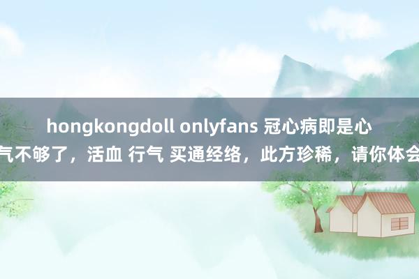 hongkongdoll onlyfans 冠心病即是心气不够了，活血 行气 买通经络，此方珍稀，请你体会