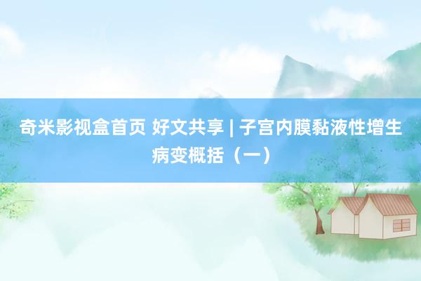 奇米影视盒首页 好文共享 | 子宫内膜黏液性增生病变概括（一）