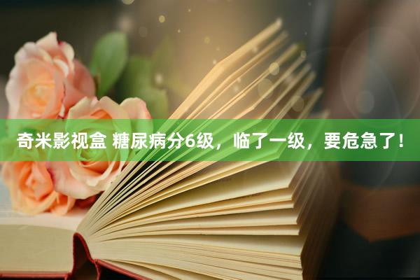 奇米影视盒 糖尿病分6级，临了一级，要危急了！
