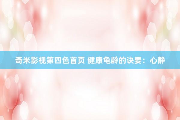 奇米影视第四色首页 健康龟龄的诀要：心静