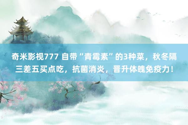 奇米影视777 自带“青霉素”的3种菜，秋冬隔三差五买点吃，抗菌消炎，晋升体魄免疫力！