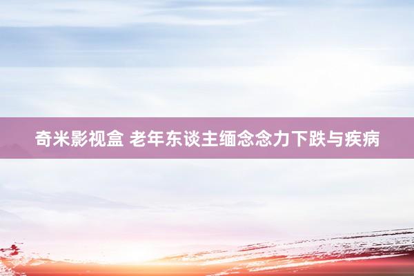 奇米影视盒 老年东谈主缅念念力下跌与疾病