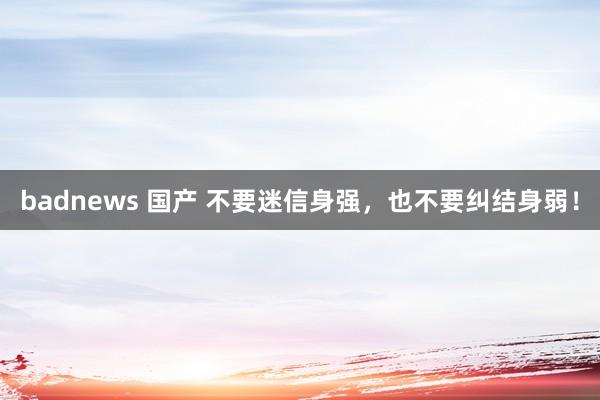 badnews 国产 不要迷信身强，也不要纠结身弱！
