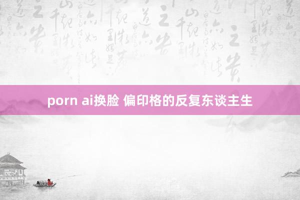 porn ai换脸 偏印格的反复东谈主生
