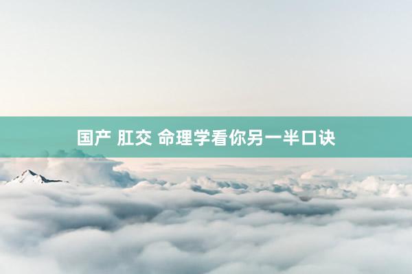 国产 肛交 命理学看你另一半口诀